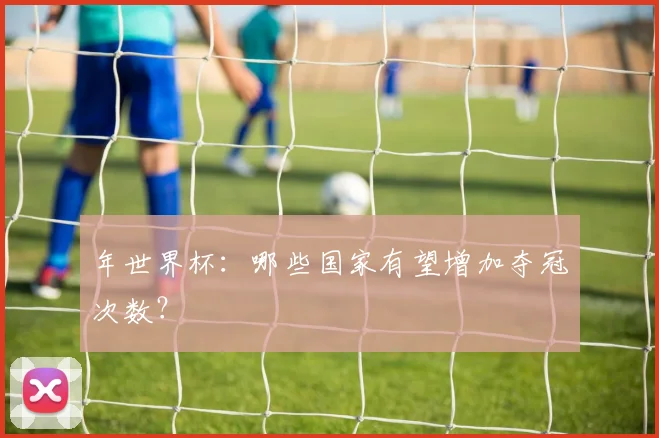 年世界杯：哪些国家有望增加夺冠次数？