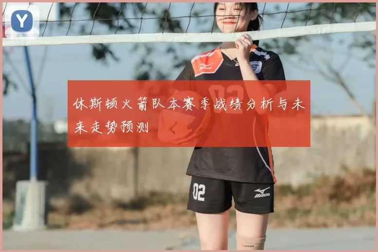 休斯顿火箭队本赛季战绩分析与未来走势预测