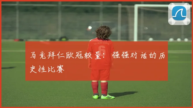 马竞拜仁欧冠较量：强强对话的历史性比赛