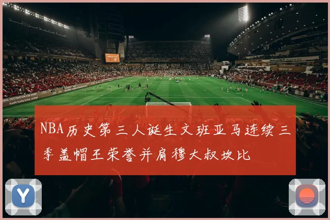NBA历史第三人诞生文班亚马连续三季盖帽王荣誉并肩穆大叔坎比
