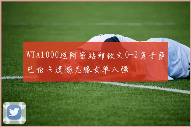 WTA1000迈阿密站郑钦文0-2负于萨巴伦卡遗憾无缘女单八强