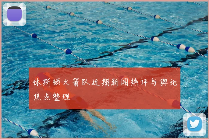 休斯顿火箭队近期新闻热评与舆论焦点整理