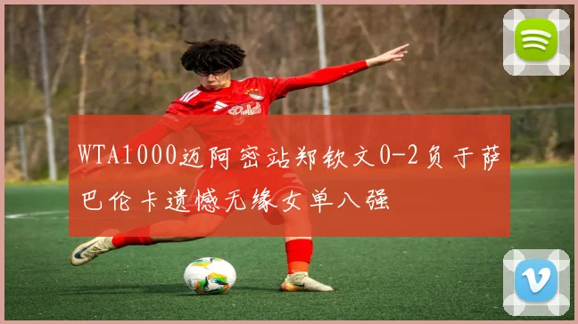 WTA1000迈阿密站郑钦文0-2负于萨巴伦卡遗憾无缘女单八强